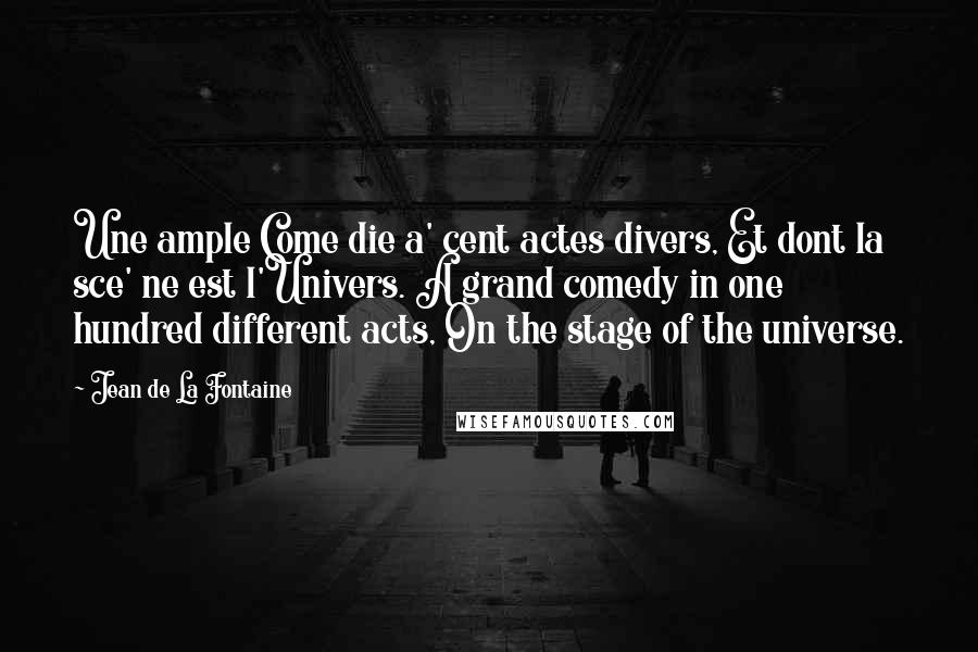 Jean De La Fontaine Quotes: Une ample Come die a' cent actes divers, Et dont la sce' ne est l'Univers. A grand comedy in one hundred different acts, On the stage of the universe.