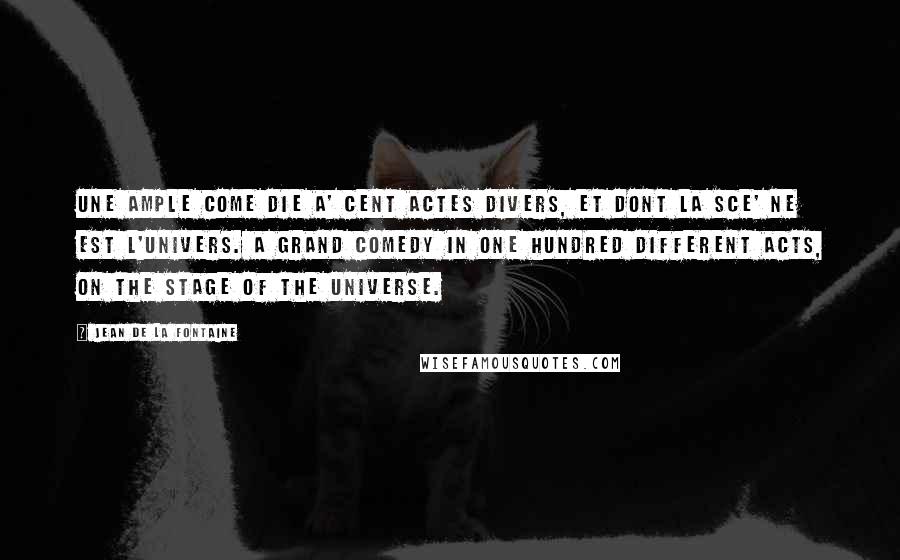Jean De La Fontaine Quotes: Une ample Come die a' cent actes divers, Et dont la sce' ne est l'Univers. A grand comedy in one hundred different acts, On the stage of the universe.