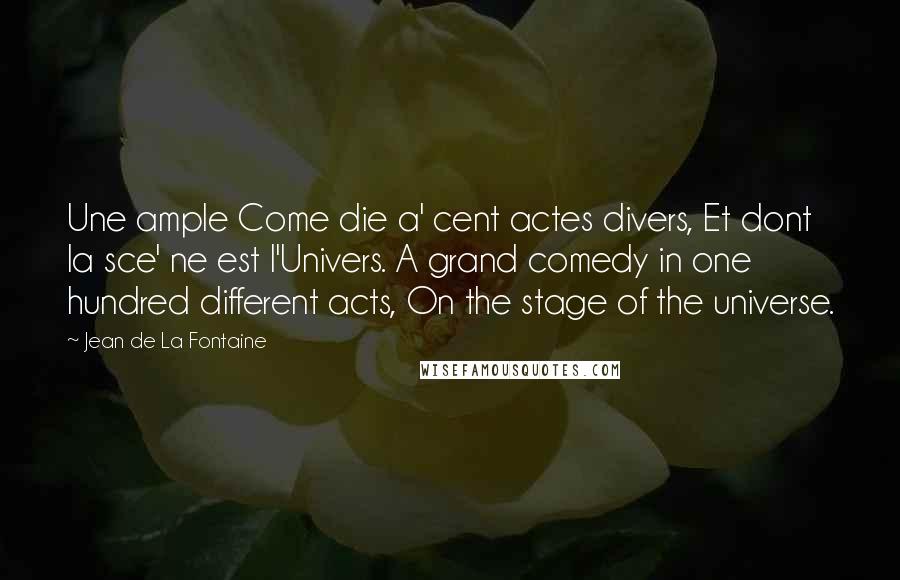 Jean De La Fontaine Quotes: Une ample Come die a' cent actes divers, Et dont la sce' ne est l'Univers. A grand comedy in one hundred different acts, On the stage of the universe.