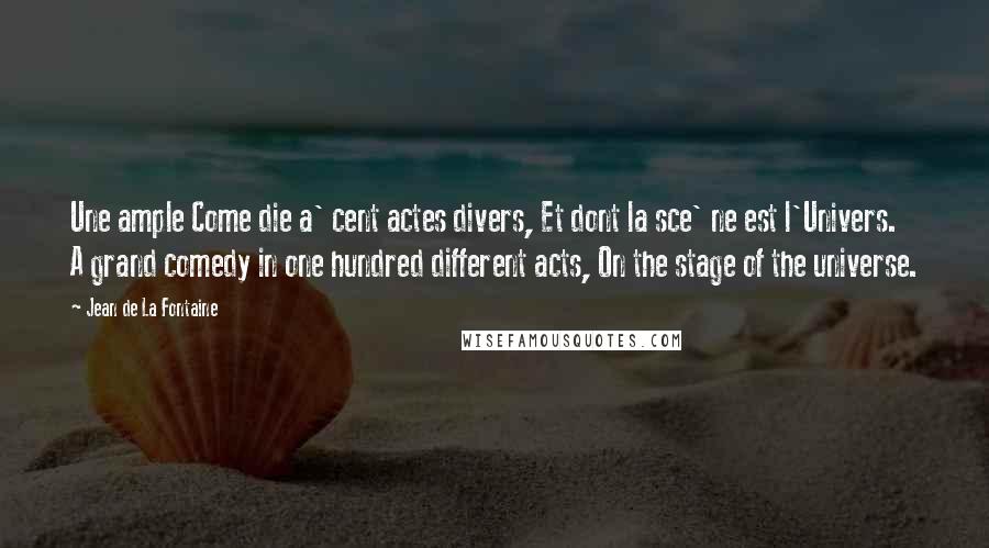 Jean De La Fontaine Quotes: Une ample Come die a' cent actes divers, Et dont la sce' ne est l'Univers. A grand comedy in one hundred different acts, On the stage of the universe.