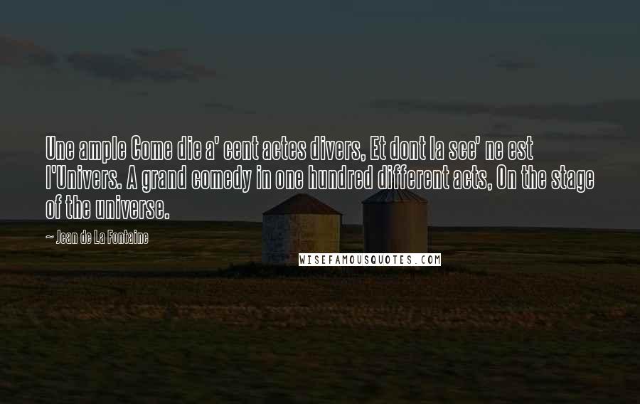 Jean De La Fontaine Quotes: Une ample Come die a' cent actes divers, Et dont la sce' ne est l'Univers. A grand comedy in one hundred different acts, On the stage of the universe.