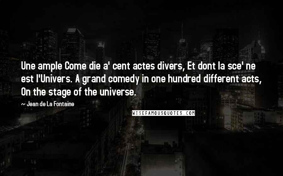 Jean De La Fontaine Quotes: Une ample Come die a' cent actes divers, Et dont la sce' ne est l'Univers. A grand comedy in one hundred different acts, On the stage of the universe.