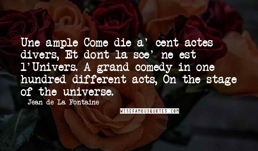 Jean De La Fontaine Quotes: Une ample Come die a' cent actes divers, Et dont la sce' ne est l'Univers. A grand comedy in one hundred different acts, On the stage of the universe.