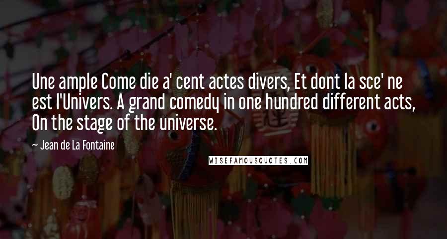 Jean De La Fontaine Quotes: Une ample Come die a' cent actes divers, Et dont la sce' ne est l'Univers. A grand comedy in one hundred different acts, On the stage of the universe.