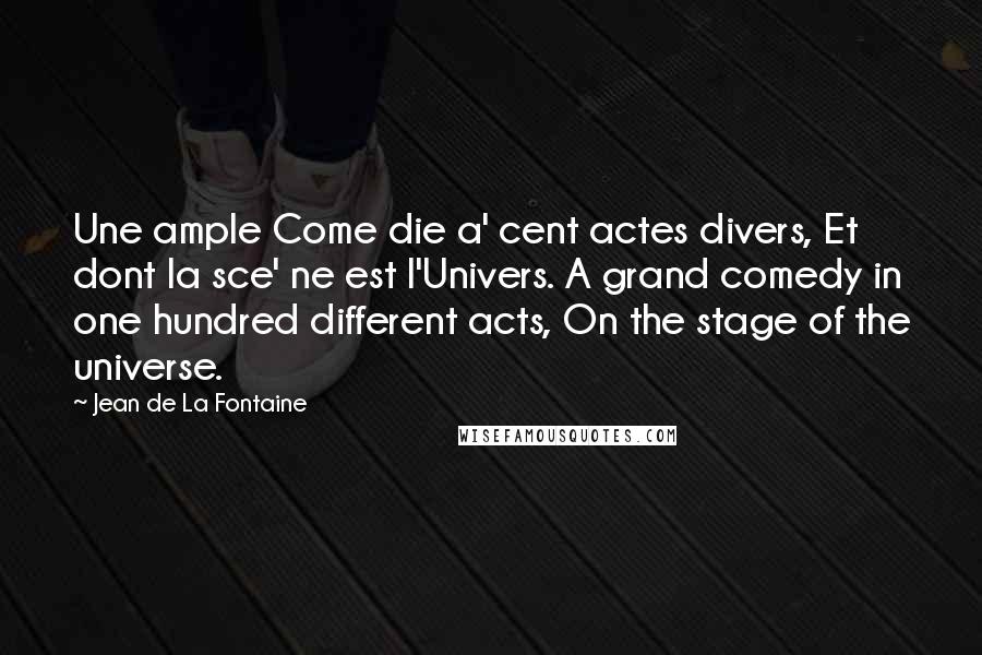 Jean De La Fontaine Quotes: Une ample Come die a' cent actes divers, Et dont la sce' ne est l'Univers. A grand comedy in one hundred different acts, On the stage of the universe.