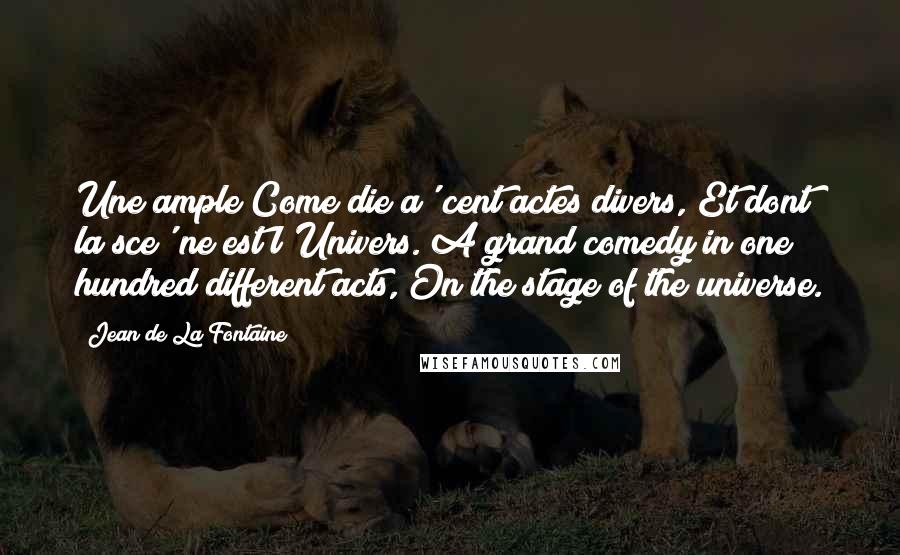 Jean De La Fontaine Quotes: Une ample Come die a' cent actes divers, Et dont la sce' ne est l'Univers. A grand comedy in one hundred different acts, On the stage of the universe.