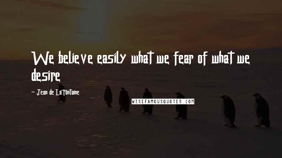 Jean De La Fontaine Quotes: We believe easily what we fear of what we desire