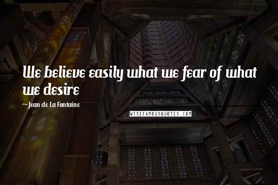 Jean De La Fontaine Quotes: We believe easily what we fear of what we desire