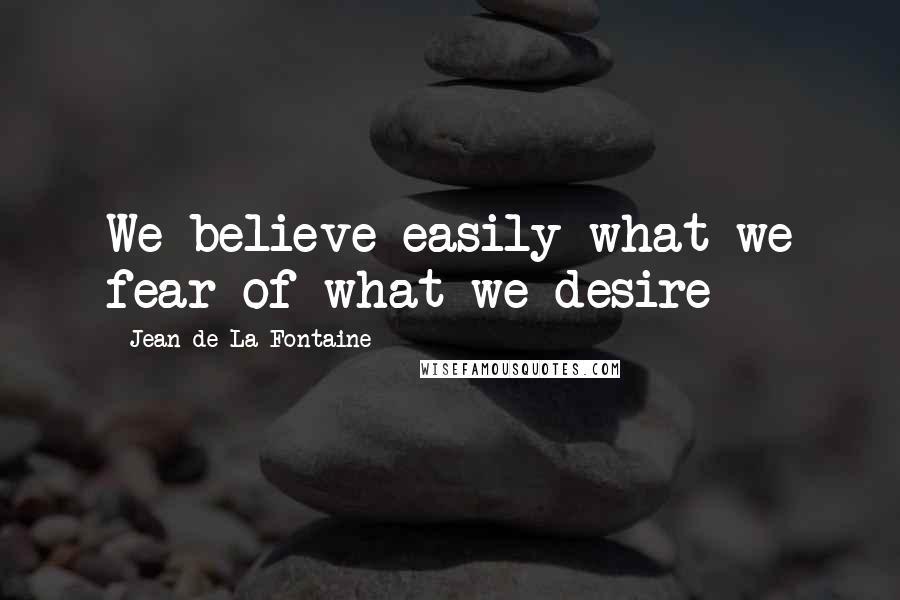 Jean De La Fontaine Quotes: We believe easily what we fear of what we desire
