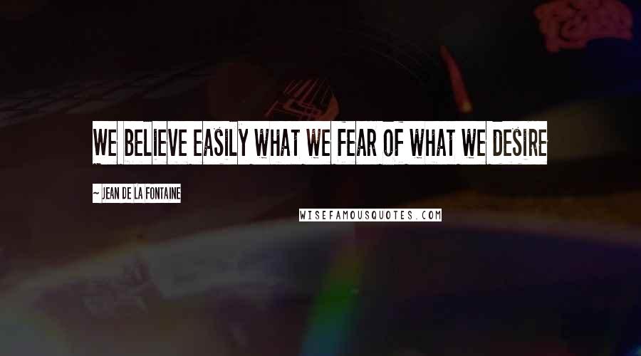 Jean De La Fontaine Quotes: We believe easily what we fear of what we desire