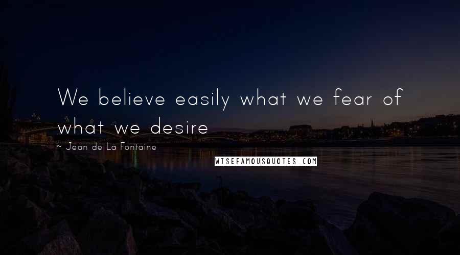Jean De La Fontaine Quotes: We believe easily what we fear of what we desire