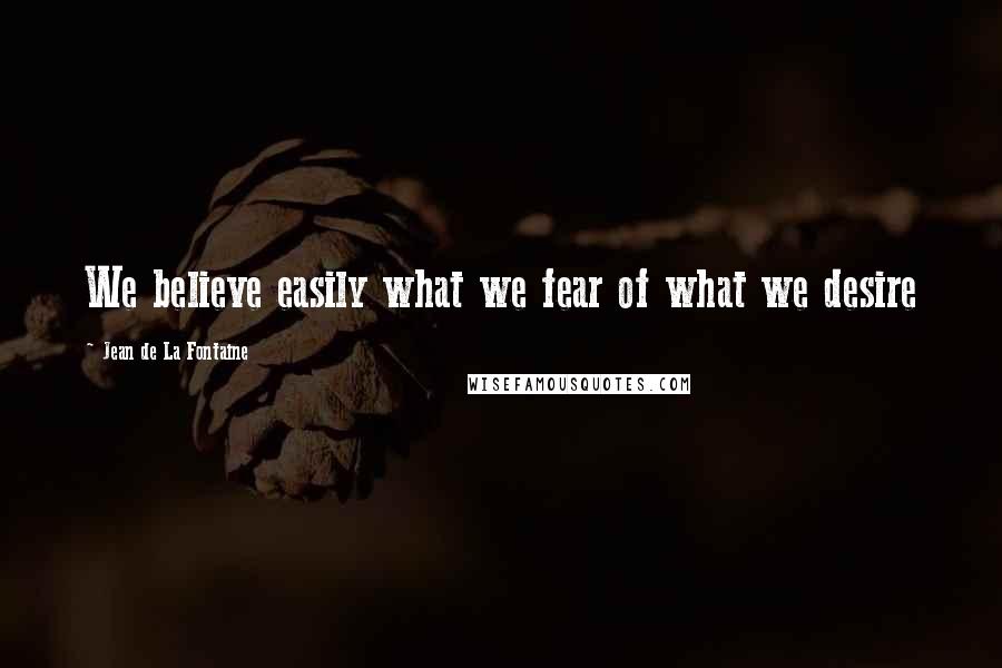 Jean De La Fontaine Quotes: We believe easily what we fear of what we desire
