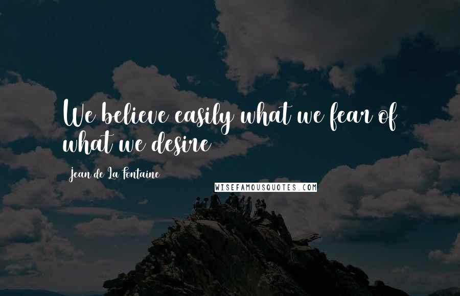 Jean De La Fontaine Quotes: We believe easily what we fear of what we desire