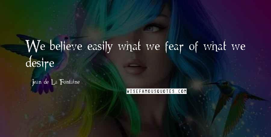 Jean De La Fontaine Quotes: We believe easily what we fear of what we desire