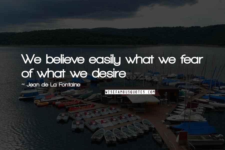 Jean De La Fontaine Quotes: We believe easily what we fear of what we desire