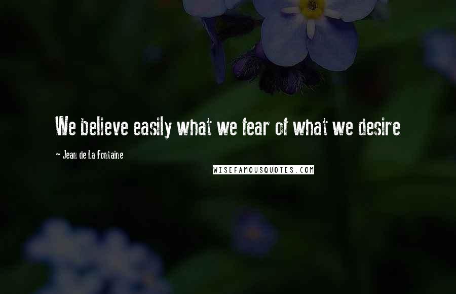 Jean De La Fontaine Quotes: We believe easily what we fear of what we desire