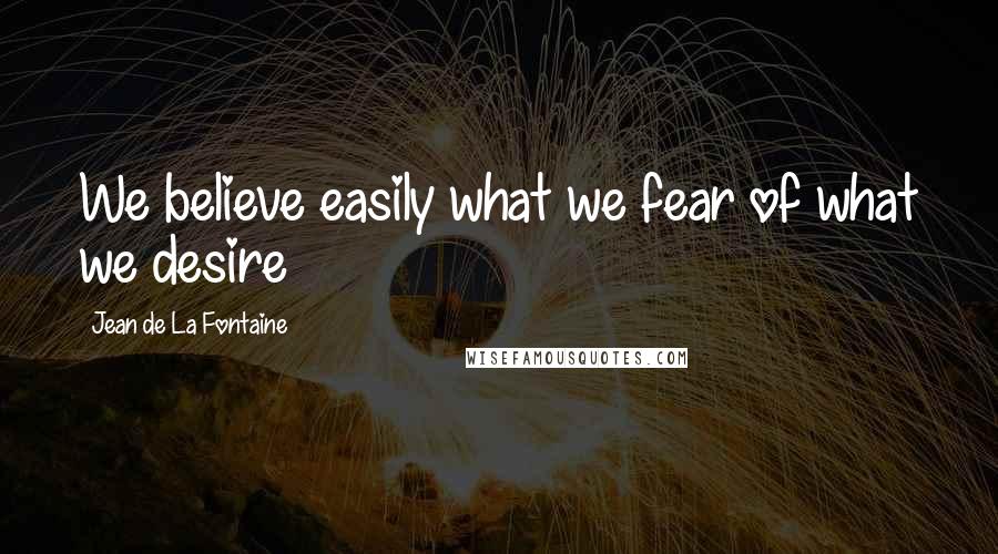 Jean De La Fontaine Quotes: We believe easily what we fear of what we desire