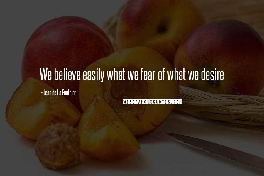 Jean De La Fontaine Quotes: We believe easily what we fear of what we desire