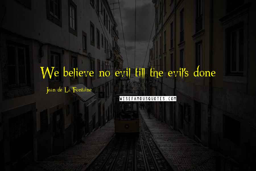 Jean De La Fontaine Quotes: We believe no evil till the evil's done