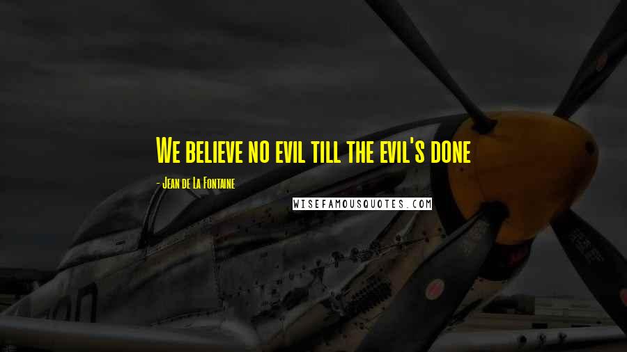 Jean De La Fontaine Quotes: We believe no evil till the evil's done