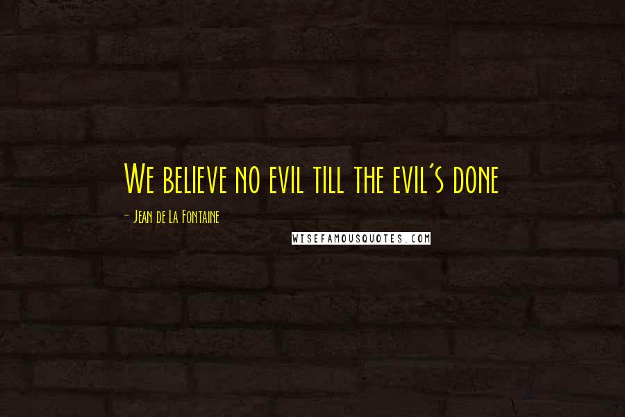 Jean De La Fontaine Quotes: We believe no evil till the evil's done
