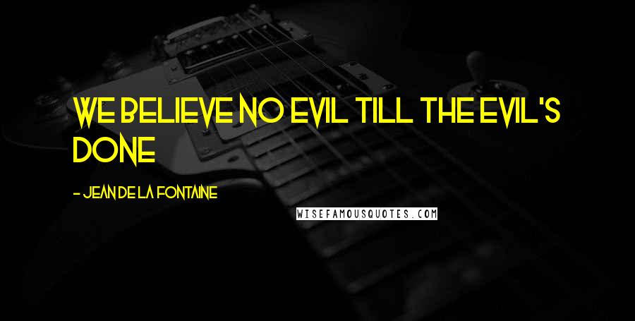 Jean De La Fontaine Quotes: We believe no evil till the evil's done