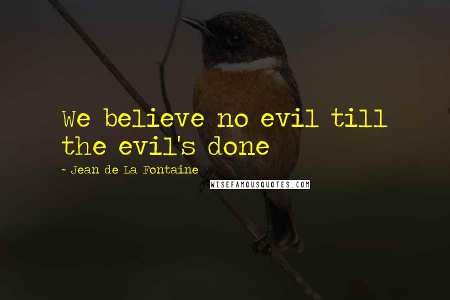 Jean De La Fontaine Quotes: We believe no evil till the evil's done