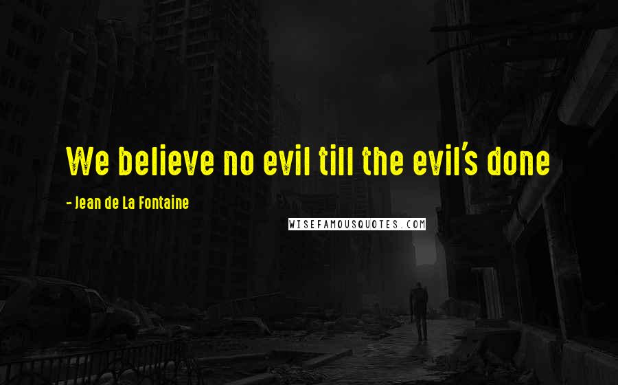 Jean De La Fontaine Quotes: We believe no evil till the evil's done