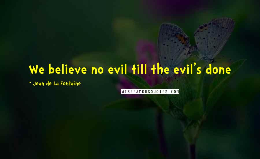 Jean De La Fontaine Quotes: We believe no evil till the evil's done