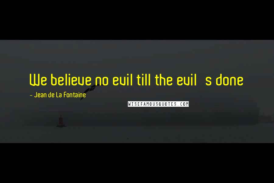 Jean De La Fontaine Quotes: We believe no evil till the evil's done