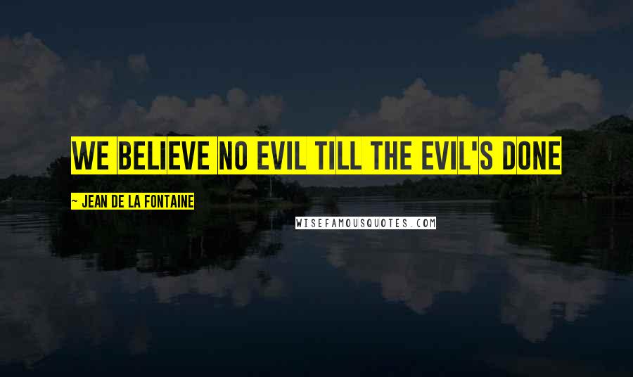 Jean De La Fontaine Quotes: We believe no evil till the evil's done