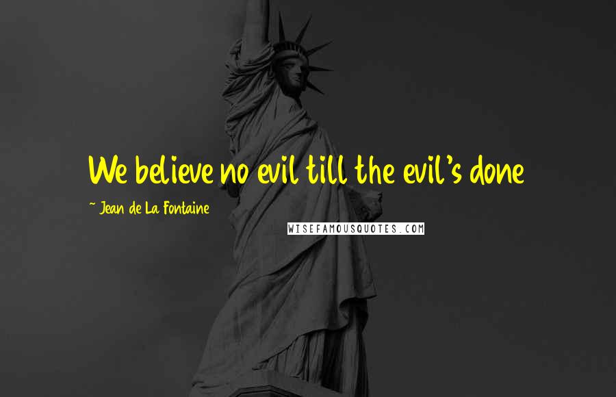Jean De La Fontaine Quotes: We believe no evil till the evil's done