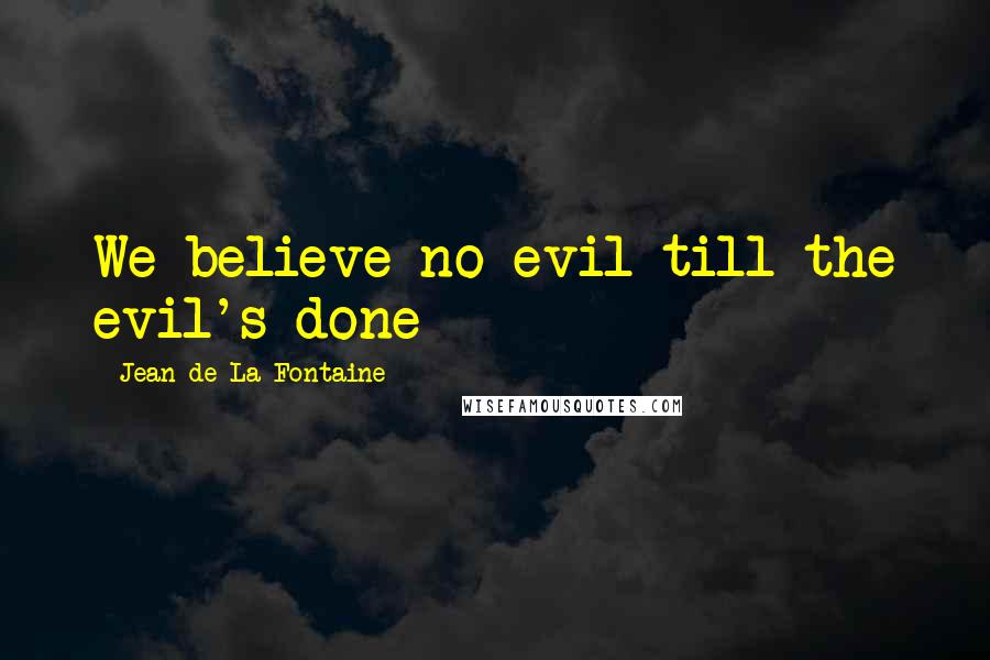 Jean De La Fontaine Quotes: We believe no evil till the evil's done