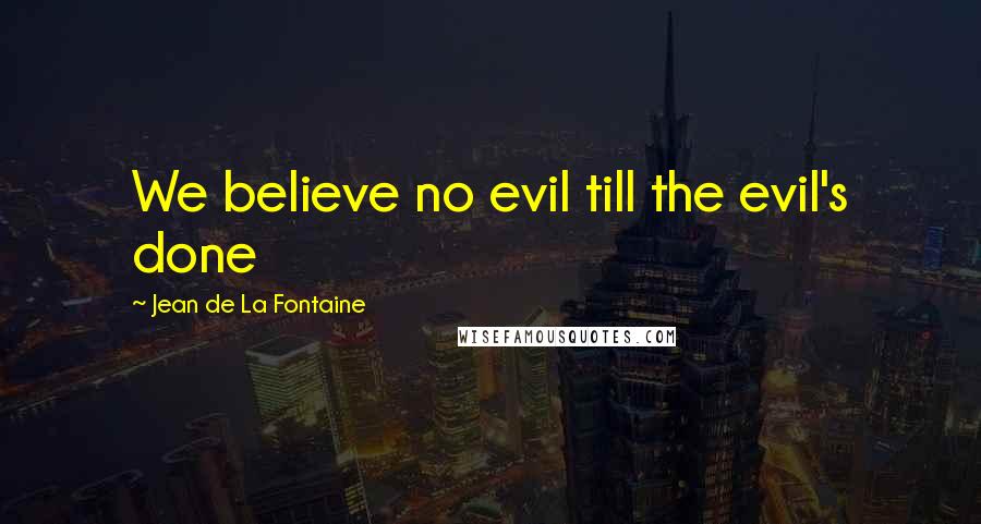 Jean De La Fontaine Quotes: We believe no evil till the evil's done