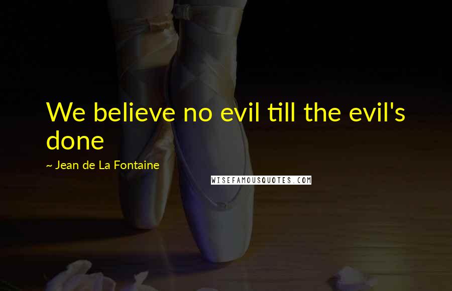 Jean De La Fontaine Quotes: We believe no evil till the evil's done
