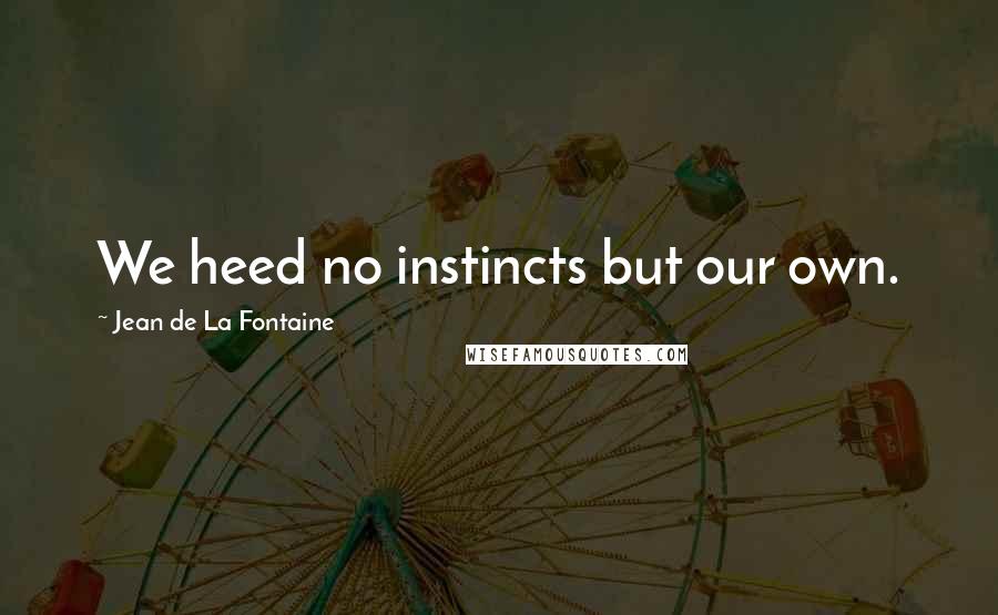 Jean De La Fontaine Quotes: We heed no instincts but our own.