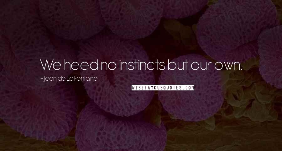 Jean De La Fontaine Quotes: We heed no instincts but our own.