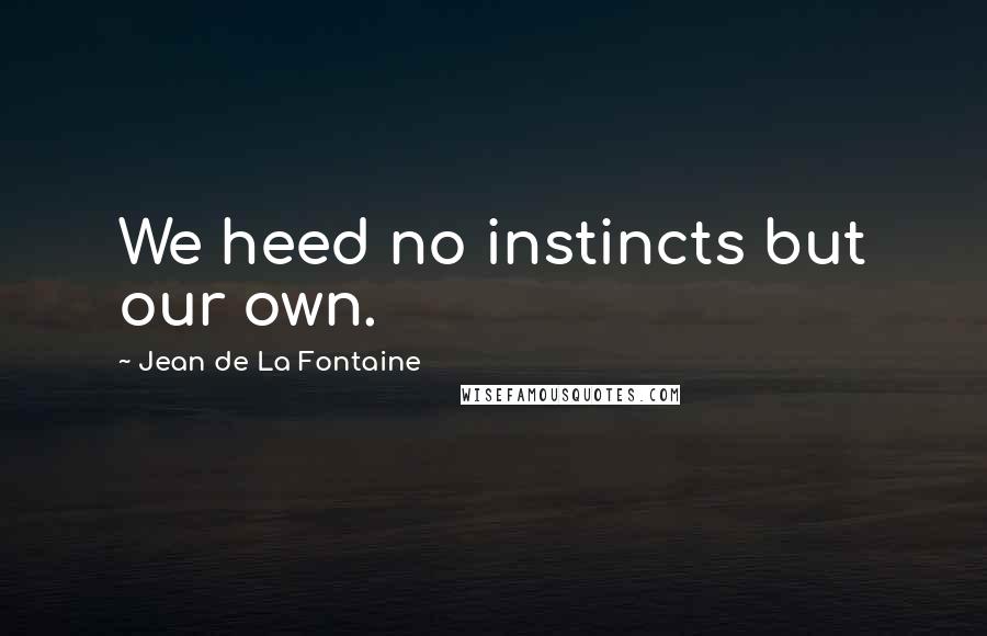 Jean De La Fontaine Quotes: We heed no instincts but our own.