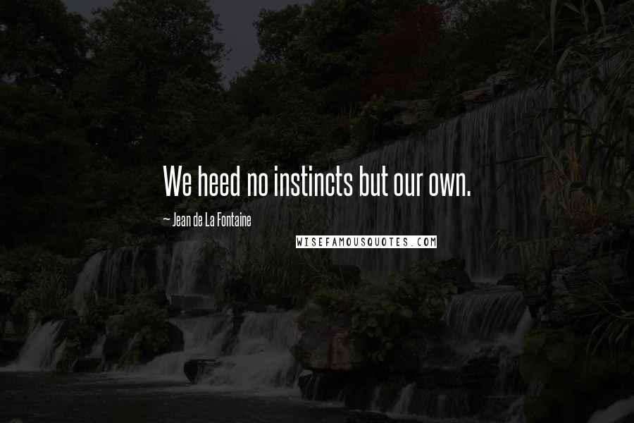 Jean De La Fontaine Quotes: We heed no instincts but our own.