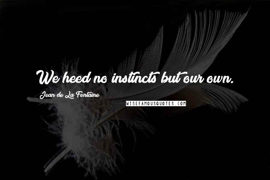 Jean De La Fontaine Quotes: We heed no instincts but our own.