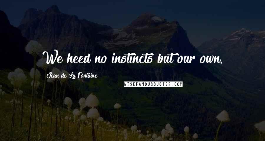 Jean De La Fontaine Quotes: We heed no instincts but our own.