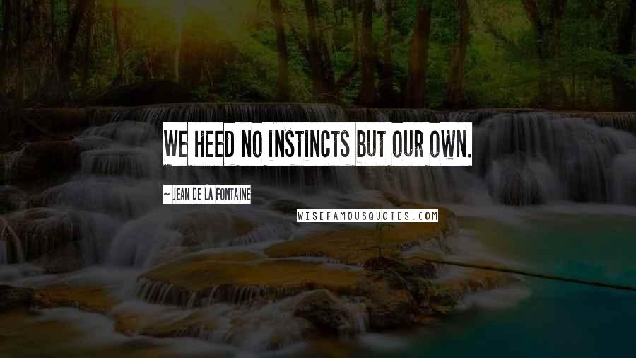 Jean De La Fontaine Quotes: We heed no instincts but our own.