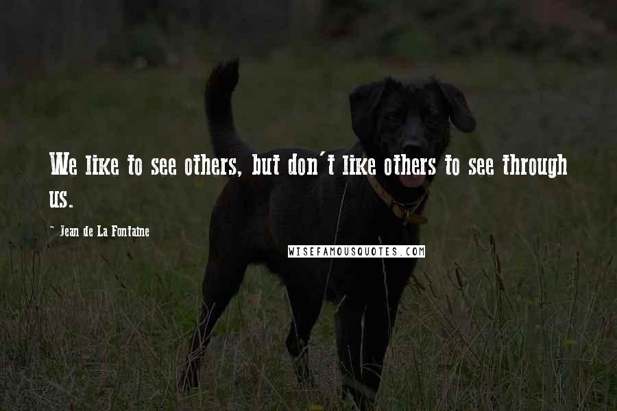 Jean De La Fontaine Quotes: We like to see others, but don't like others to see through us.