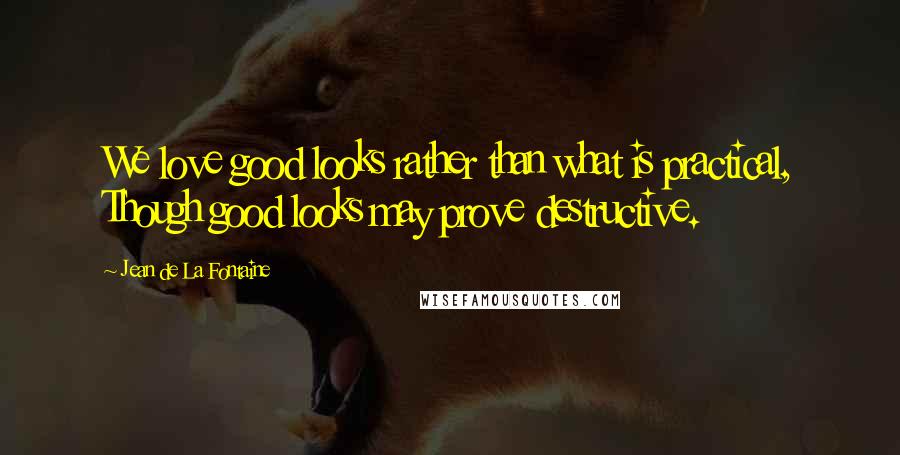 Jean De La Fontaine Quotes: We love good looks rather than what is practical, Though good looks may prove destructive.