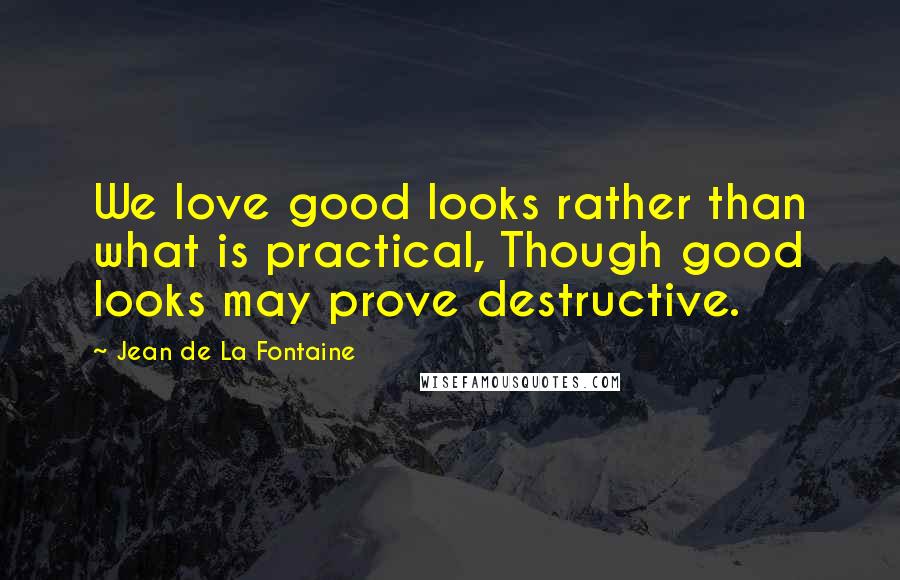 Jean De La Fontaine Quotes: We love good looks rather than what is practical, Though good looks may prove destructive.
