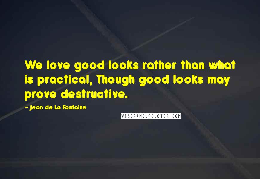 Jean De La Fontaine Quotes: We love good looks rather than what is practical, Though good looks may prove destructive.
