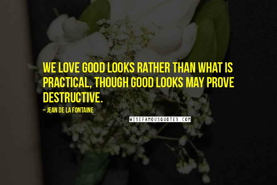 Jean De La Fontaine Quotes: We love good looks rather than what is practical, Though good looks may prove destructive.