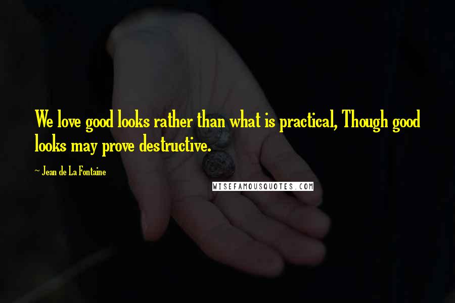 Jean De La Fontaine Quotes: We love good looks rather than what is practical, Though good looks may prove destructive.