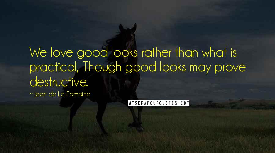 Jean De La Fontaine Quotes: We love good looks rather than what is practical, Though good looks may prove destructive.