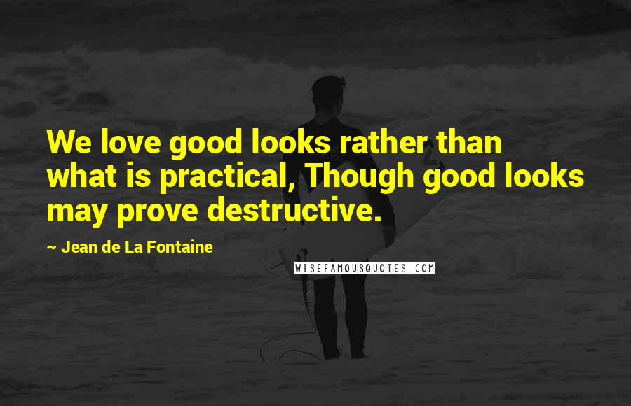 Jean De La Fontaine Quotes: We love good looks rather than what is practical, Though good looks may prove destructive.